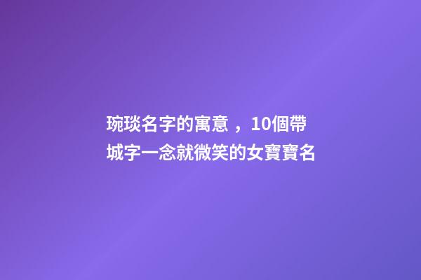 琬琰名字的寓意，10個帶城字一念就微笑的女寶寶名